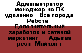 Администратор-менеджер на ПК удаленно - Все города Работа » Дополнительный заработок и сетевой маркетинг   . Адыгея респ.,Майкоп г.